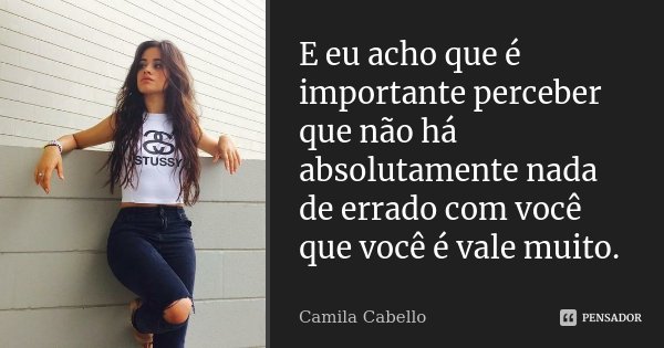 E eu acho que é importante perceber que não há absolutamente nada de errado com você que você é vale muito.... Frase de Camila Cabello.