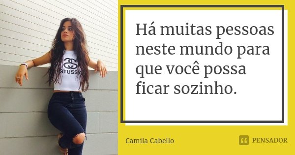 Há muitas pessoas neste mundo para que você possa ficar sozinho.... Frase de Camila Cabello.