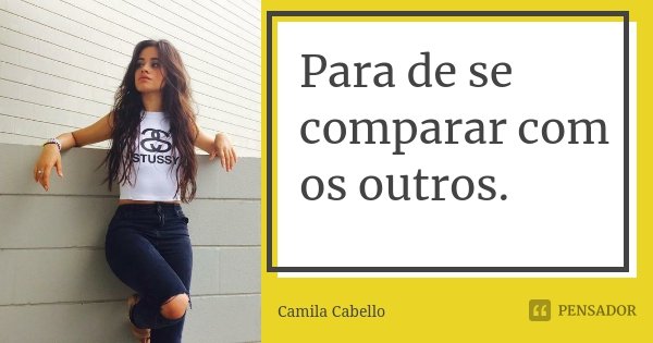Para de se comparar com os outros.... Frase de Camila Cabello.