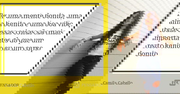 Ter uma mente bonita, uma alma bonita e uma boa vibe, todas essas coisas são mais importantes do que um rosto bonito ou um corpo bonito... Frase de Camila Cabello.