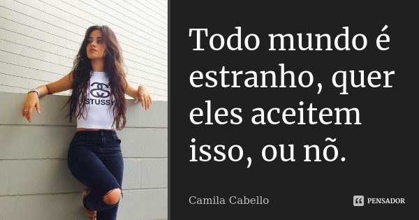 Todo mundo é estranho, quer eles aceitem isso, ou nõ.... Frase de Camila Cabello.