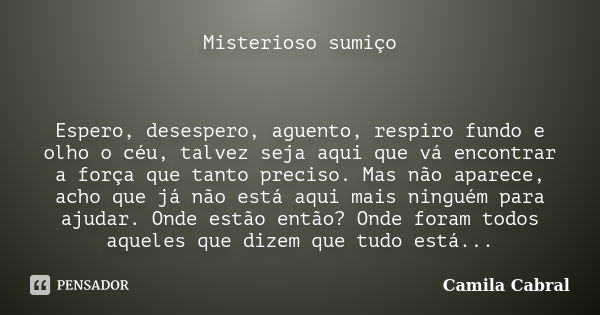 Misterioso sumiço Espero, desespero, aguento, respiro fundo e olho o céu, talvez seja aqui que vá encontrar a força que tanto preciso. Mas não aparece, acho que... Frase de (Camila Cabral).