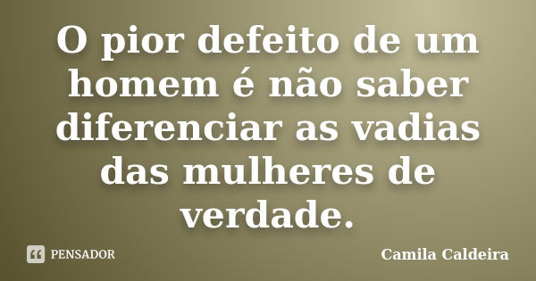 O pior defeito de um homem é não saber diferenciar as vadias das mulheres de verdade.... Frase de Camila Caldeira.