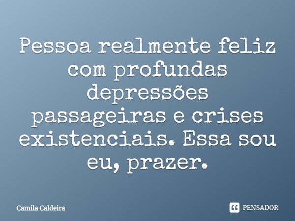 Pessoa realmente feliz com profundas depressões passageiras e crises existenciais. Essa sou eu, prazer... Frase de Camila Caldeira.