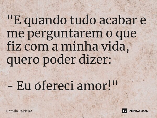 ⁠"E quando tudo acabar e me perguntarem o que fiz com a minha vida, quero poder dizer: - Eu ofereci amor!"... Frase de Camila Caldeira.