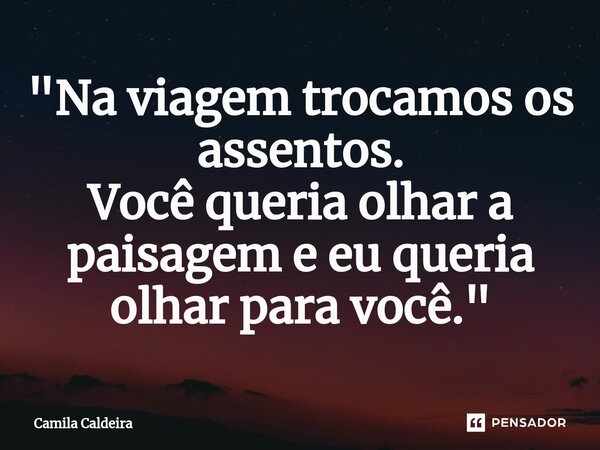 ⁠⁠"Na viagem trocamos os assentos. Você queria olhar a paisagem e eu queria olhar para você."... Frase de Camila Caldeira.
