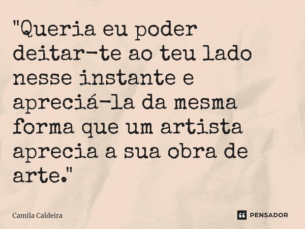 "Queria eu poder deitar-te ao teu lado nesse instante e apreciá-la da mesma forma que um artista aprecia a sua obra de arte."⁠... Frase de Camila Caldeira.