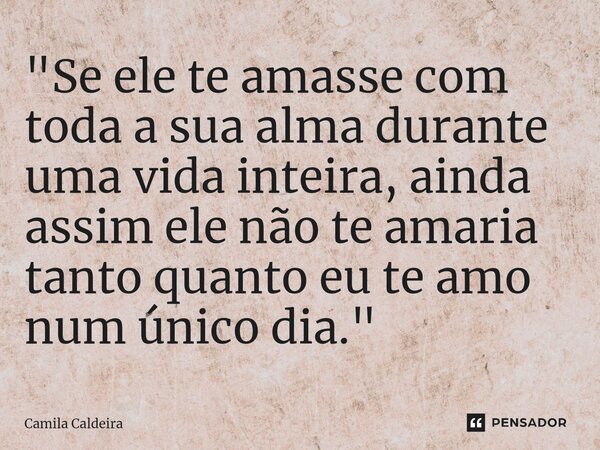 ⁠"Se ele te amasse com toda a sua alma durante uma vida inteira, ainda assim ele não te amaria tanto quanto eu te amo num único dia."... Frase de Camila Caldeira.