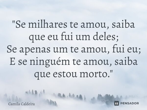 "⁠Se milhares te amou, saiba que eu fui um deles; Se apenas um te amou, fui eu; E se ninguém te amou, saiba que estou morto."... Frase de Camila Caldeira.