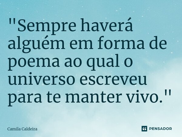 ⁠"Sempre haverá alguém em forma de poema ao qual o universo escreveu para te manter vivo."... Frase de Camila Caldeira.