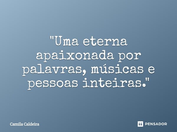 ⁠"Uma eterna apaixonada por palavras, músicas e pessoas inteiras."... Frase de Camila Caldeira.