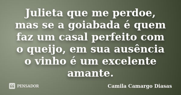 Julieta que me perdoe, mas se a goiabada é quem faz um casal perfeito com o queijo, em sua ausência o vinho é um excelente amante.... Frase de Camila Camargo Diasas.