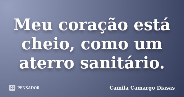 Meu coração está cheio, como um aterro sanitário.... Frase de Camila Camargo Diasas.
