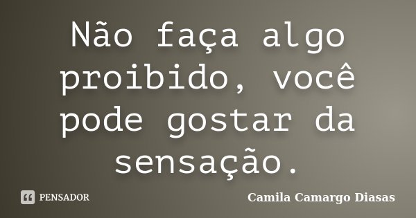 Não faça algo proibido, você pode gostar da sensação.... Frase de Camila Camargo Diasas.