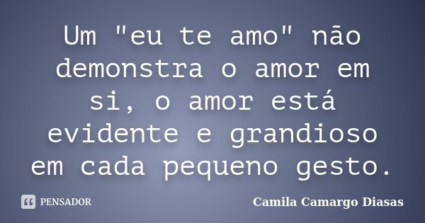 Um "eu te amo" não demonstra o amor em si, o amor está evidente e grandioso em cada pequeno gesto.... Frase de Camila Camargo Diasas.