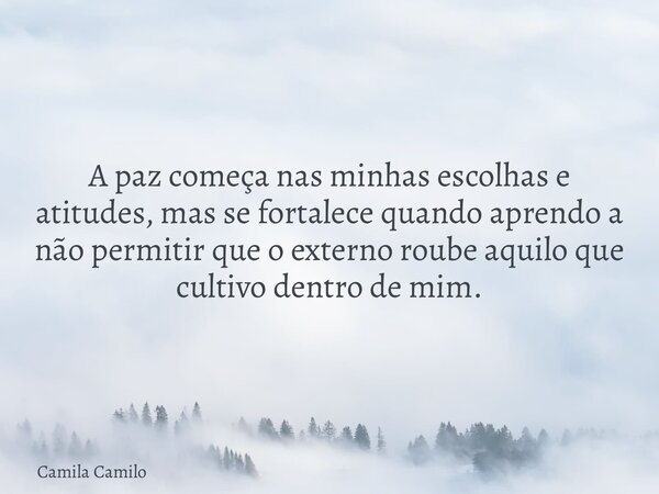 ⁠A paz começa nas minhas escolhas e atitudes, mas se fortalece quando aprendo a não permitir que o externo roube aquilo que cultivo dentro de mim.... Frase de Camila Camilo.