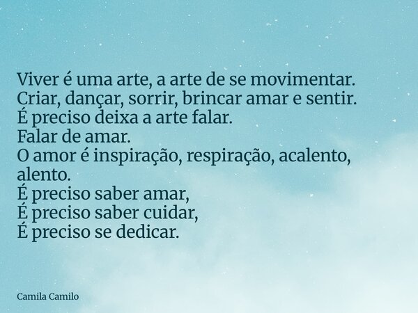 Viver é uma arte, a arte de se movimentar. Criar, dançar, sorrir, brincar amar e sentir. É preciso deixa a arte falar. Falar de amar.⁠ O amor é inspiração, resp... Frase de Camila Camilo.
