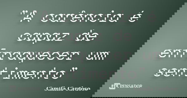 "A carência é capaz de enfraquecer um sentimento"... Frase de Camila Cardoso.