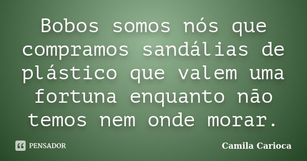 Bobos somos nós que compramos sandálias de plástico que valem uma fortuna enquanto não temos nem onde morar.... Frase de Camila Carioca.