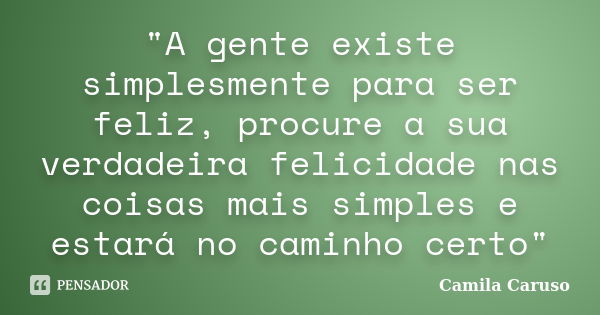 "A gente existe simplesmente para ser feliz, procure a sua verdadeira felicidade nas coisas mais simples e estará no caminho certo"... Frase de Camila Caruso.