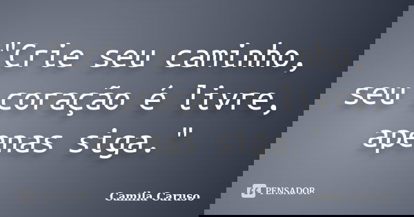 "Crie seu caminho, seu coração é livre, apenas siga."... Frase de Camila Caruso.