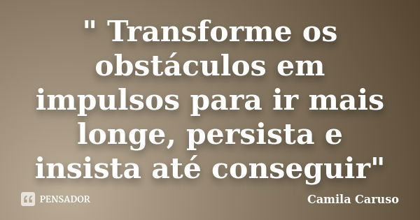 " Transforme os obstáculos em impulsos para ir mais longe, persista e insista até conseguir"... Frase de Camila Caruso.