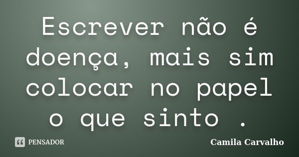 Escrever não é doença, mais sim colocar no papel o que sinto .... Frase de Camila Carvalho.