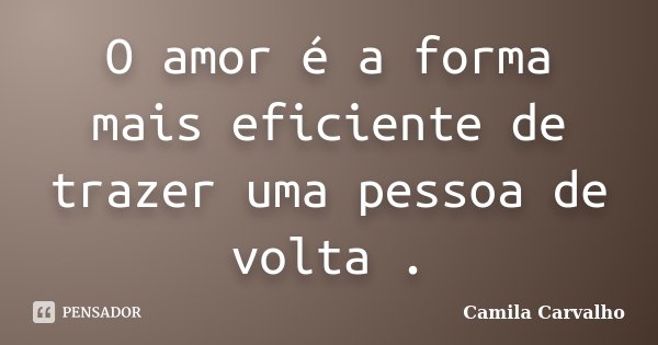 O amor é a forma mais eficiente de trazer uma pessoa de volta .... Frase de Camila Carvalho.