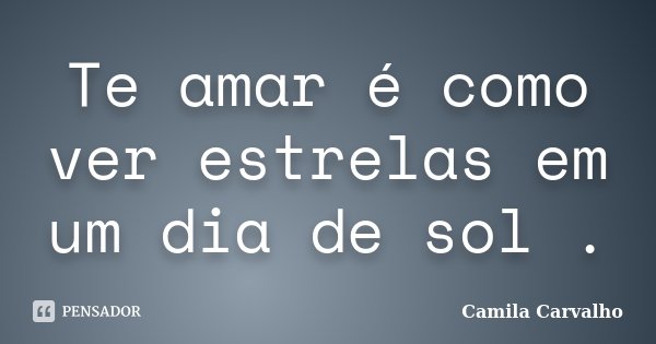 Te amar é como ver estrelas em um dia de sol .... Frase de Camila Carvalho.