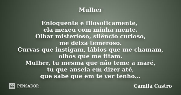 Mulher Enloquente e filosoficamente, ela mexeu com minha mente. Olhar misterioso, silêncio curioso, me deixa temeroso. Curvas que instigam, lábios que me chamam... Frase de Camila Castro.