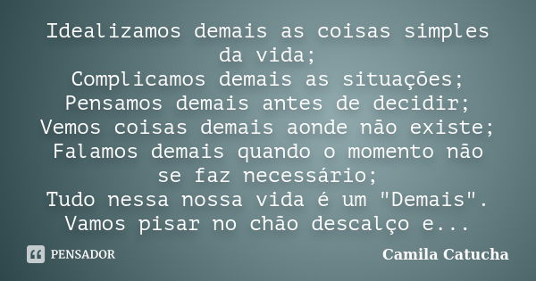 Idealizamos demais as coisas simples da vida; Complicamos demais as situações; Pensamos demais antes de decidir; Vemos coisas demais aonde não existe; Falamos d... Frase de Camila Catucha.