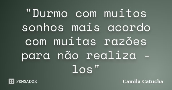 "Durmo com muitos sonhos mais acordo com muitas razões para não realiza -los"... Frase de Camila Catucha.