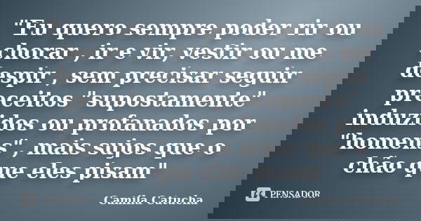 "Eu quero sempre poder rir ou chorar , ir e vir, vestir ou me despir , sem precisar seguir preceitos "supostamente" induzidos ou profanados por &... Frase de Camila Catucha.