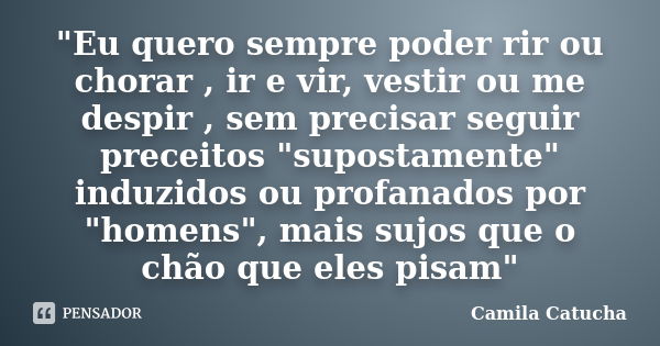 "Eu quero sempre poder rir ou chorar , ir e vir, vestir ou me despir , sem precisar seguir preceitos "supostamente" induzidos ou profanados por &... Frase de Camila Catucha.