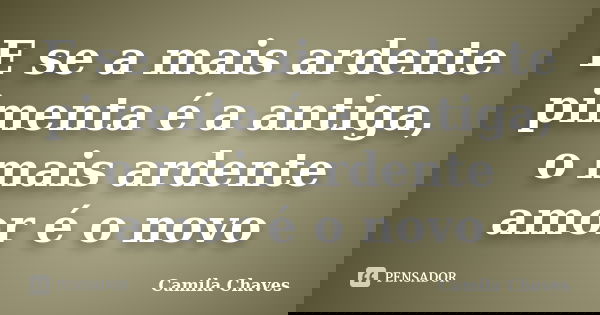 E se a mais ardente pimenta é a antiga, o mais ardente amor é o novo... Frase de Camila Chaves.