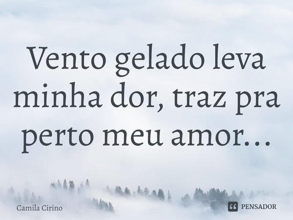 ⁠Vento gelado leva minha dor, traz pra perto meu amor...... Frase de Camila Cirino.