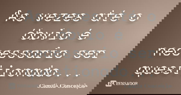 As vezes até o óbvio é necessario ser questionado...... Frase de Camila Conceição.