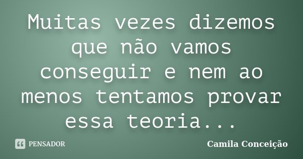 Muitas vezes dizemos que não vamos conseguir e nem ao menos tentamos provar essa teoria...... Frase de Camila Conceição.