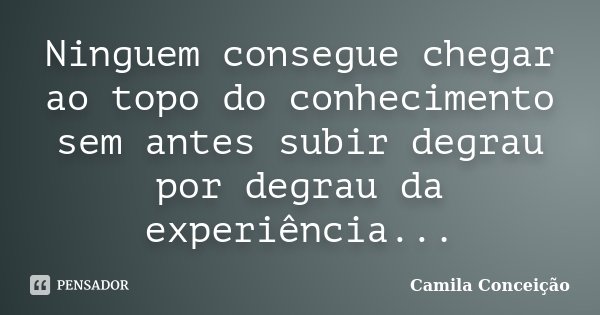 Ninguem consegue chegar ao topo do conhecimento sem antes subir degrau por degrau da experiência...... Frase de Camila Conceição.