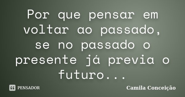 Por que pensar em voltar ao passado, se no passado o presente já previa o futuro...... Frase de Camila Conceição.