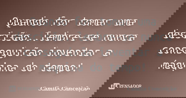 Quando for tomar uma descisão..lembre-se nunca conseguirão inventar a máquina do tempo!... Frase de Camila Conceição.