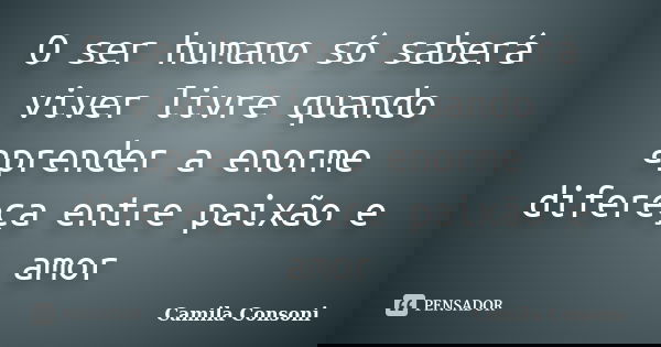 O ser humano só saberá viver livre quando aprender a enorme difereça entre paixão e amor... Frase de Camila Consoni.