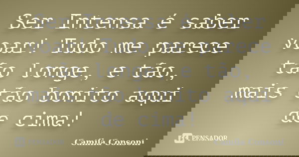 Ser Intensa é saber voar! Tudo me parece tão longe, e tão, mais tão bonito aqui de cima!... Frase de Camila Consoni.