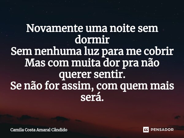 Novamente uma noite sem dormir Sem nenhuma luz para me cobrir⁠ Mas com muita dor pra não querer sentir. Se não for assim, com quem mais será.... Frase de Camila Costa Amaral Cândido.