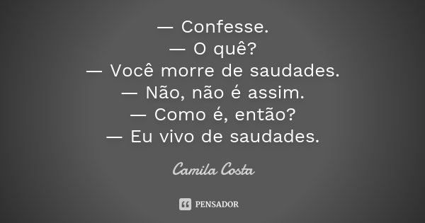 — Confesse. — O quê? — Você morre de saudades. — Não, não é assim. — Como é, então? — Eu vivo de saudades.... Frase de Camila Costa..