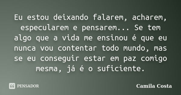 Eu estou deixando falarem, acharem, especularem e pensarem... Se tem algo que a vida me ensinou é que eu nunca vou contentar todo mundo, mas se eu conseguir est... Frase de Camila Costa.