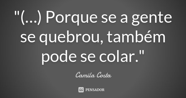 "(…) Porque se a gente se quebrou, também pode se colar."... Frase de Camila Costa.