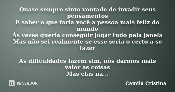 Quase sempre sinto vontade de invadir seus pensamentos E saber o que faria você a pessoa mais feliz do mundo Às vezes queria conseguir jogar tudo pela janela Ma... Frase de Camila Cristina.