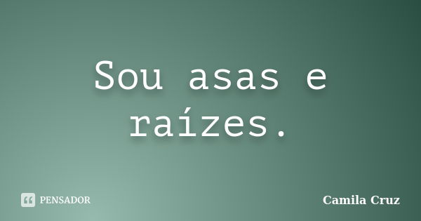 Sou asas e raízes.... Frase de Camila Cruz.