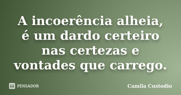 A incoerência alheia, é um dardo certeiro nas certezas e vontades que carrego.... Frase de Camila Custodio.